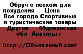 Обруч с песком для похудения.  › Цена ­ 500 - Все города Спортивные и туристические товары » Другое   . Мурманская обл.,Апатиты г.